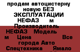 продам автоцистерну новую БЕЗ ЭКСПЛУАТАЦИИ НЕФАЗ- 30 м3 › Производитель ­ НЕФАЗ › Модель ­ 30,1 м3 › Цена ­ 1 400 000 - Все города Авто » Спецтехника   . Ямало-Ненецкий АО,Губкинский г.